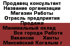 Продавец-консультант › Название организации ­ Магазин Работы › Отрасль предприятия ­ Продажи › Минимальный оклад ­ 27 000 - Все города Работа » Вакансии   . Ханты-Мансийский,Когалым г.